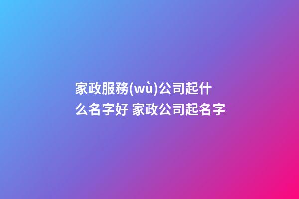 家政服務(wù)公司起什么名字好 家政公司起名字-第1張-公司起名-玄機(jī)派